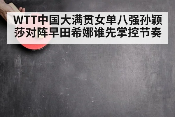 WTT中国大满贯女单八强孙颖莎对阵早田希娜谁先掌控节奏