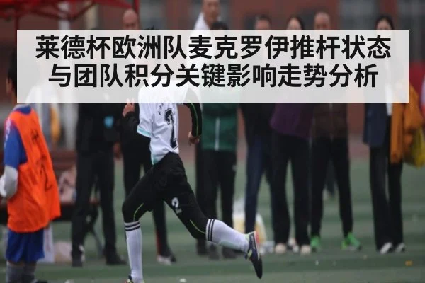 莱德杯欧洲队麦克罗伊推杆状态与团队积分关键影响走势分析