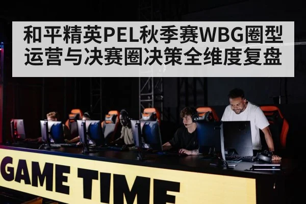和平精英PEL秋季赛WBG圈型运营与决赛圈决策全维度复盘